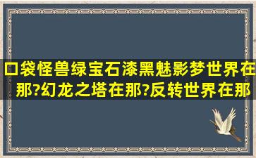 口袋怪兽绿宝石漆黑魅影梦世界在那?幻龙之塔在那?反转世界在那?...