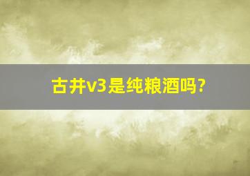 古井v3是纯粮酒吗?