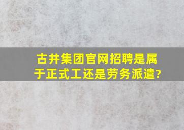 古井集团官网招聘是属于正式工还是劳务派遣?