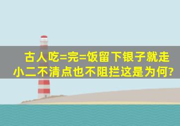 古人吃=完=饭留下银子就走,小二不清点也不阻拦,这是为何?