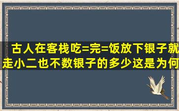 古人在客栈吃=完=饭放下银子就走小二也不数银子的多少这是为何(