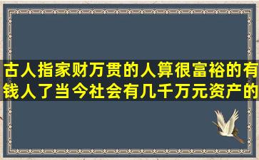 古人指家财万贯的人算很富裕的有钱人了,当今社会有几千万元资产的...