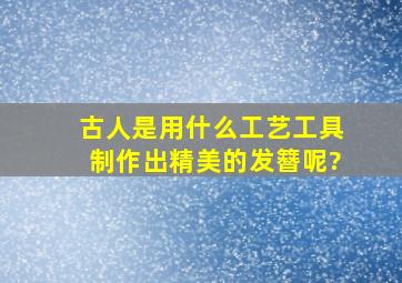 古人是用什么工艺工具制作出精美的发簪呢?