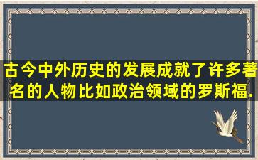 古今中外历史的发展成就了许多著名的人物,比如政治领域的罗斯福、...