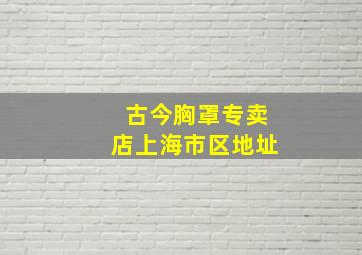 古今胸罩专卖店上海市区地址(