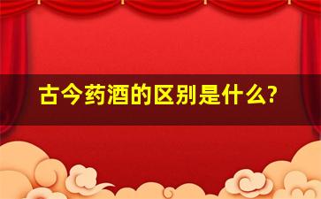 古今药酒的区别是什么?