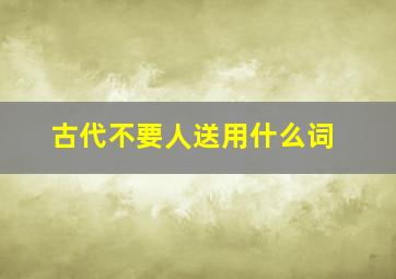 古代不要人送用什么词