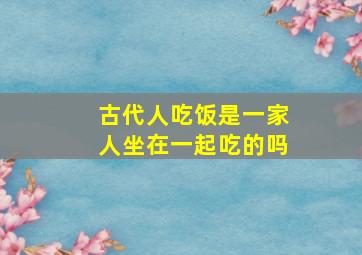 古代人吃饭是一家人坐在一起吃的吗