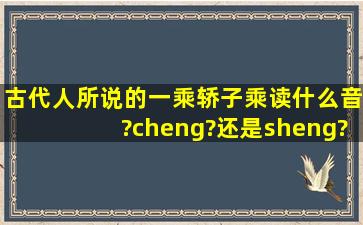 古代人所说的一乘轿子乘读什么音?cheng?还是sheng?