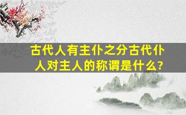 古代人有主仆之分,古代仆人对主人的称谓是什么?