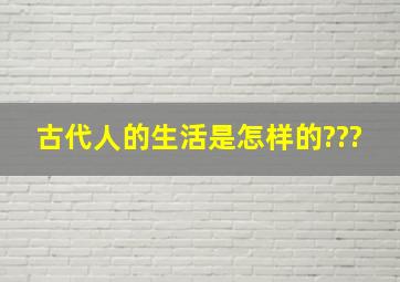 古代人的生活是怎样的???