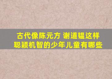 古代像陈元方 谢道韫这样聪颖机智的少年儿童有哪些