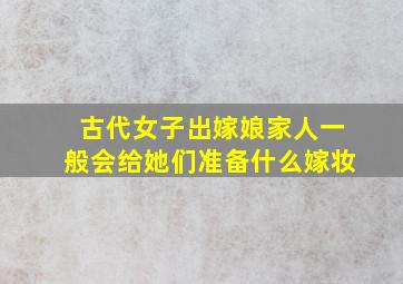 古代女子出嫁娘家人一般会给她们准备什么嫁妆(