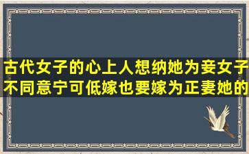 古代女子的心上人想纳她为妾,女子不同意,宁可低嫁也要嫁为正妻,她的...