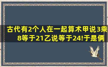 古代有2个人在一起算术、甲说3乘8等于21。乙说等于24!于是俩人吵了