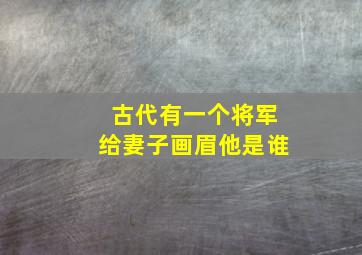 古代有一个将军,给妻子画眉,他是谁