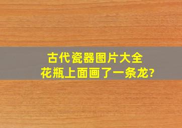 古代瓷器图片大全 花瓶上面画了一条龙?