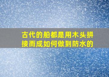 古代的船都是用木头拼接而成如何做到防水的(