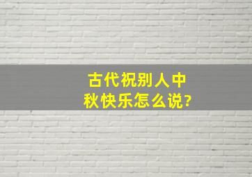 古代祝别人中秋快乐怎么说?