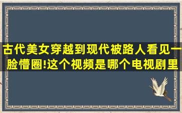 古代美女穿越到现代被路人看见一脸懵圈!这个视频是哪个电视剧里面