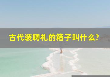 古代装聘礼的箱子叫什么?