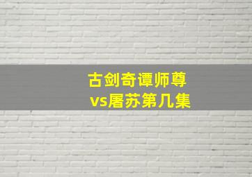 古剑奇谭师尊vs屠苏第几集