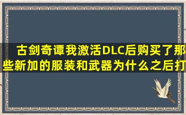 古剑奇谭我激活DLC后购买了那些新加的服装和武器为什么之后打怪