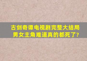 古剑奇谭电视剧完整大结局男女主角难道真的都死了?