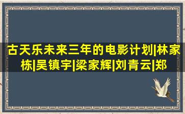 古天乐,未来三年的电影计划|林家栋|吴镇宇|梁家辉|刘青云|郑伊健