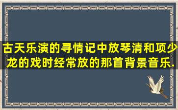 古天乐演的《寻情记》中放琴清和项少龙的戏时经常放的那首背景音乐...