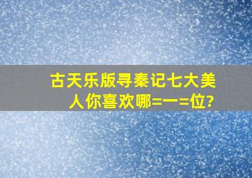 古天乐版《寻秦记》七大美人,你喜欢哪=一=位?