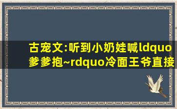 古宠文:听到小奶娃喊“爹爹抱~”冷面王爷直接从床上摔了下来!