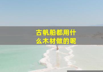 古帆船都用什么木材做的呢(