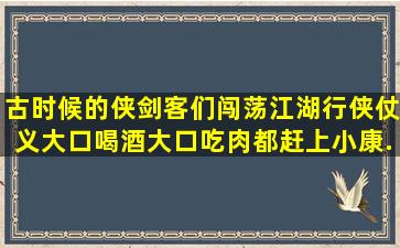 古时候的侠剑客们,闯荡江湖,行侠仗义,大口喝酒大口吃肉,都赶上小康...