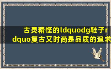 古灵精怪的“dg鞋子”,复古又时尚,是品质的追求 