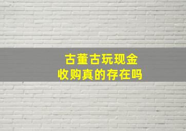 古董古玩现金收购真的存在吗