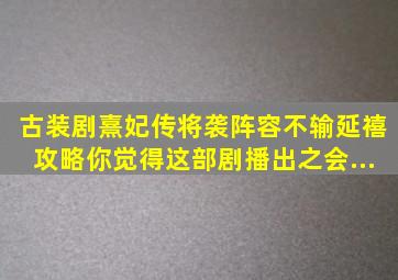 古装剧《熹妃传》将袭阵容不输《延禧攻略》你觉得这部剧播出之会...