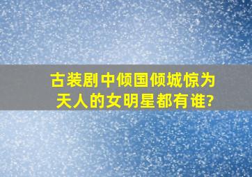 古装剧中倾国倾城惊为天人的女明星都有谁?