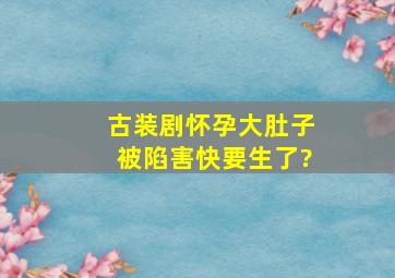 古装剧怀孕大肚子被陷害,快要生了?