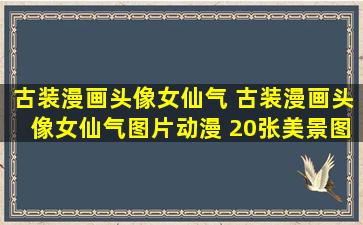 古装漫画头像女仙气 古装漫画头像女仙气图片动漫 20张(美景图片网) 