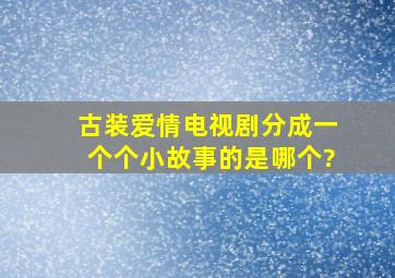 古装爱情电视剧,分成一个个小故事的是哪个?