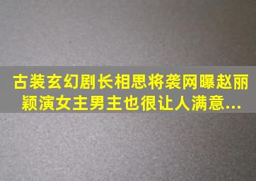 古装玄幻剧《长相思》将袭,网曝赵丽颖演女主,男主也很让人满意...