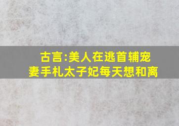 古言:《美人在逃》《首辅宠妻手札》《太子妃每天想和离》