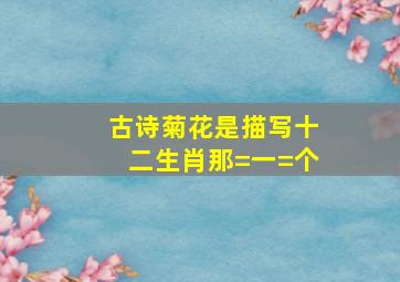 古诗菊花是描写十二生肖那=一=个