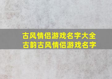 古风情侣游戏名字大全 古韵古风情侣游戏名字