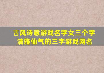 古风诗意游戏名字女三个字 清雅仙气的三字游戏网名