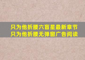 只为他折腰(六盲星)最新章节只为他折腰无弹窗广告阅读