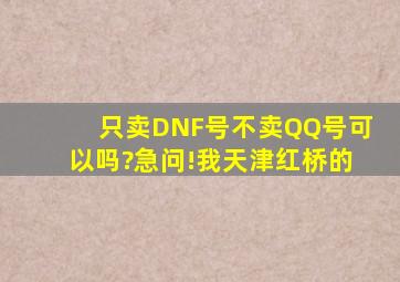 只卖DNF号不卖QQ号可以吗?急问!(我天津红桥的)