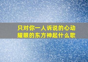 只对你一人诉说的心动耀眼的东方神起什么歌