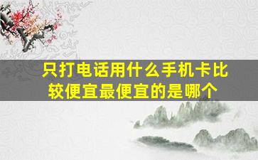 只打电话用什么手机卡比较便宜,最便宜的是哪个 